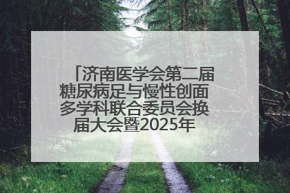 济南医学会第二届糖尿病足与慢性创面多学科联合委员会换届大会暨2025年学术年会成功举行
